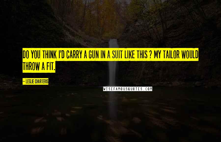 Leslie Charteris quotes: Do you think I'd carry a gun in a suit like this ? My tailor would throw a fit. Leslie Charteris quotes: Do you think I'd carry a gun in a suit like this ? My tailor would throw a fit.