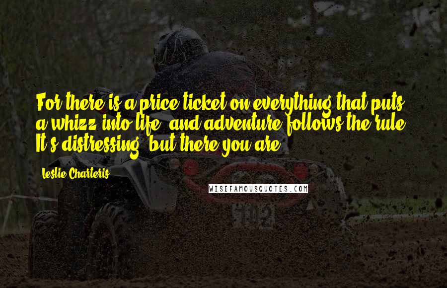 Leslie Charteris quotes: For there is a price ticket on everything that puts a whizz into life, and adventure follows the rule. It's distressing, but there you are. Leslie Charteris quotes: For there is a price ticket on everything that puts a whizz into life, and adventure follows the rule. It's distressing, but there you are.