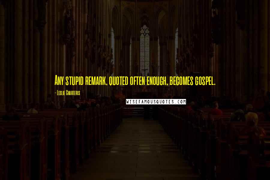 Leslie Charteris quotes: Any stupid remark, quoted often enough, becomes gospel. Leslie Charteris quotes: Any stupid remark, quoted often enough, becomes gospel.
