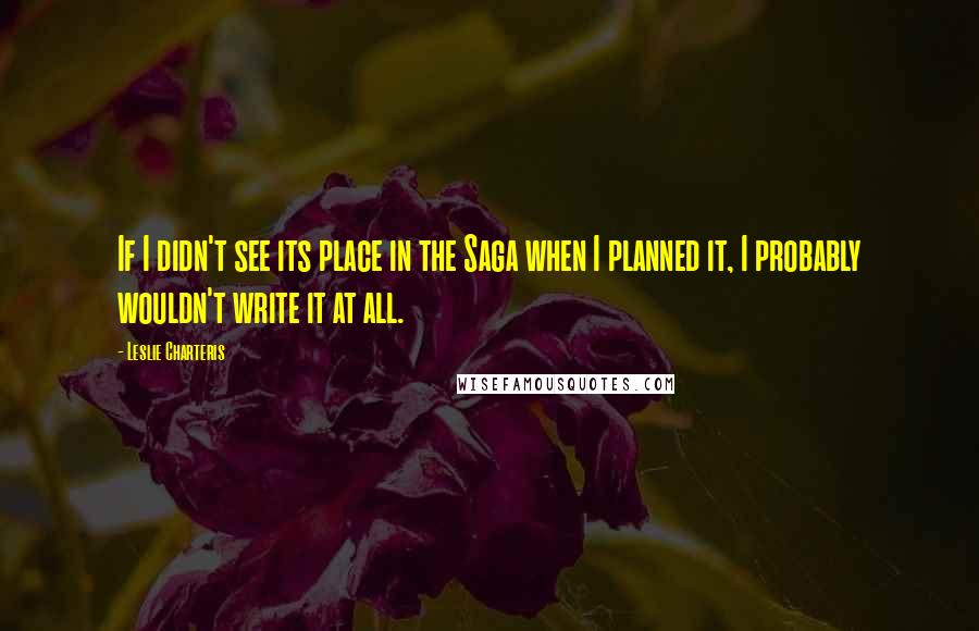 Leslie Charteris quotes: If I didn't see its place in the Saga when I planned it, I probably wouldn't write it at all. Leslie Charteris quotes: If I didn't see its place in the Saga when I planned it, I probably wouldn't write it at all.