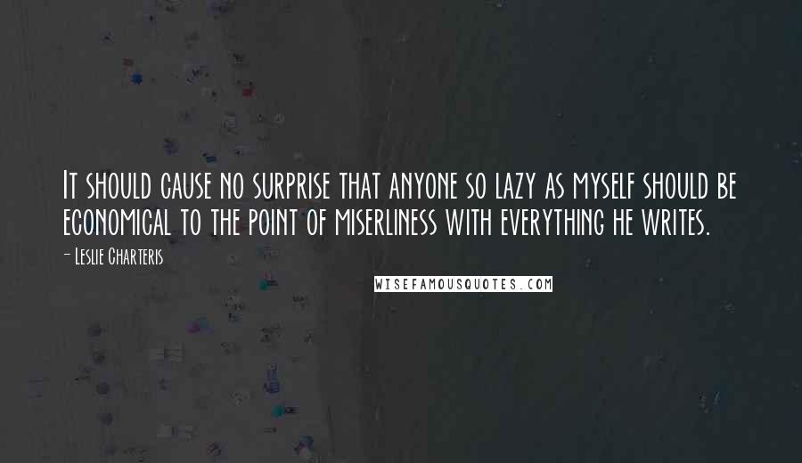 Leslie Charteris quotes: It should cause no surprise that anyone so lazy as myself should be economical to the point of miserliness with everything he writes. Leslie Charteris quotes: It should cause no surprise that anyone so lazy as myself should be economical to the point of miserliness with everything he writes.