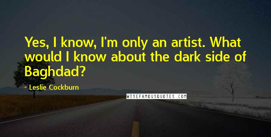 Leslie Cockburn quotes: Yes, I know, I'm only an artist. What would I know about the dark side of Baghdad?