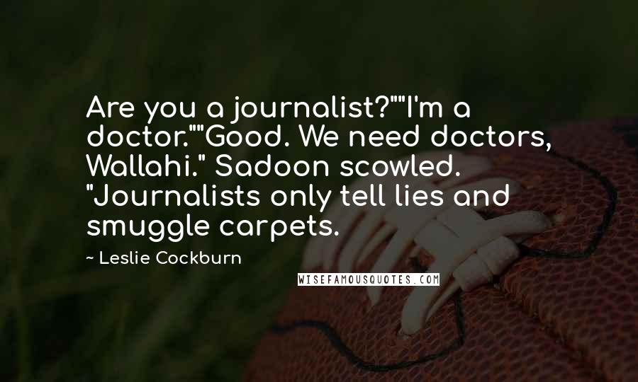 Leslie Cockburn quotes: Are you a journalist?""I'm a doctor.""Good. We need doctors, Wallahi." Sadoon scowled. "Journalists only tell lies and smuggle carpets.