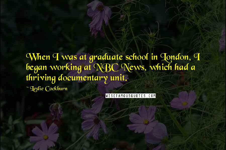 Leslie Cockburn quotes: When I was at graduate school in London, I began working at NBC News, which had a thriving documentary unit.