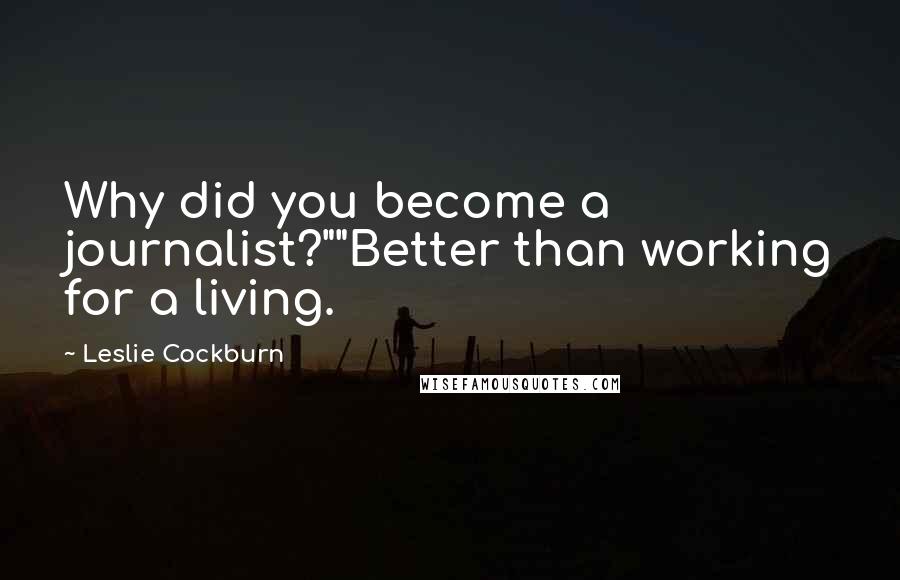 Leslie Cockburn quotes: Why did you become a journalist?""Better than working for a living.