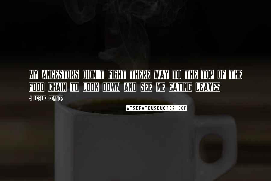 Leslie Connor quotes: my ancestors didn't fight there way to the top of the food chain to look down and see me eating leaves