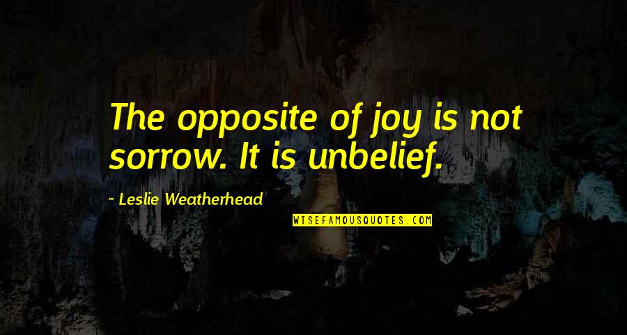 Leslie D. Weatherhead Quotes By Leslie Weatherhead: The opposite of joy is not sorrow. It