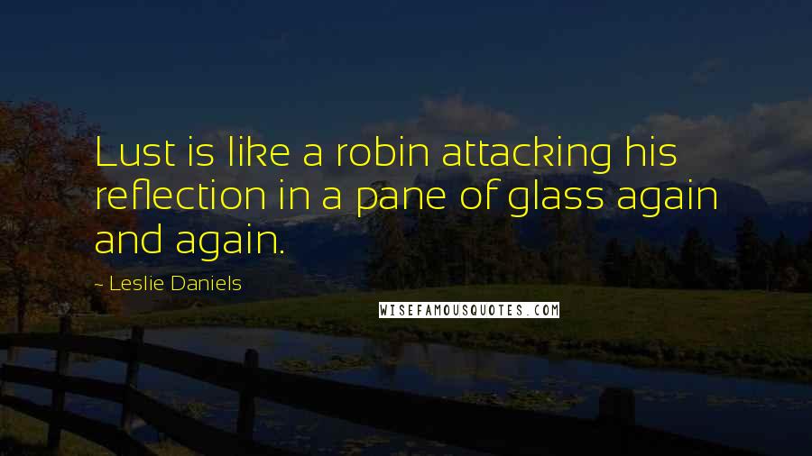 Leslie Daniels quotes: Lust is like a robin attacking his reflection in a pane of glass again and again.