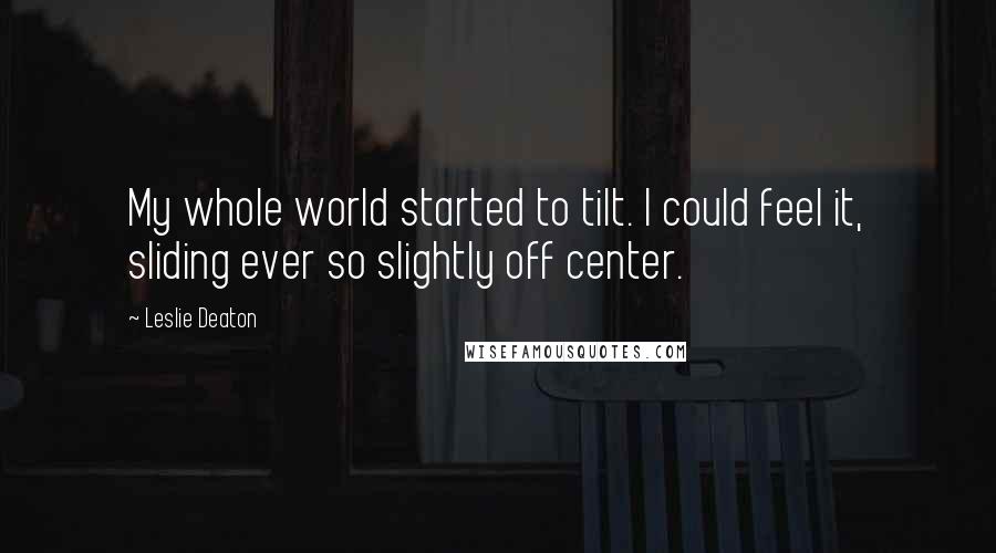 Leslie Deaton quotes: My whole world started to tilt. I could feel it, sliding ever so slightly off center.