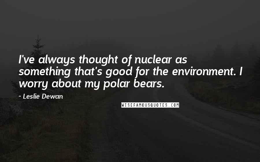 Leslie Dewan quotes: I've always thought of nuclear as something that's good for the environment. I worry about my polar bears. Leslie Dewan quotes: I've always thought of nuclear as something that's good for the environment. I worry about my polar bears.