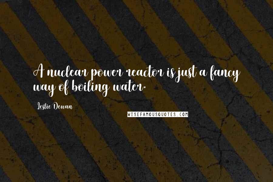 Leslie Dewan quotes: A nuclear power reactor is just a fancy way of boiling water.