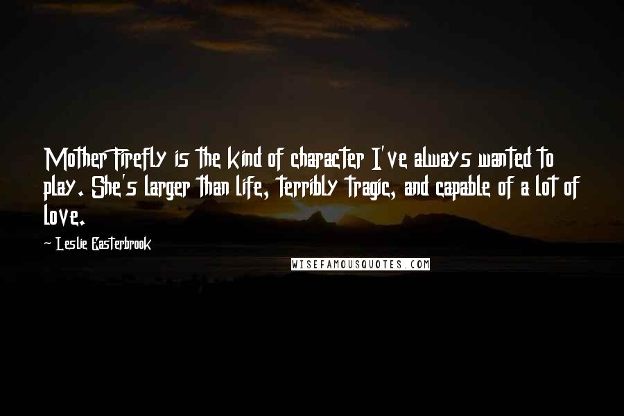 Leslie Easterbrook quotes: Mother Firefly is the kind of character I've always wanted to play. She's larger than life, terribly tragic, and capable of a lot of love.