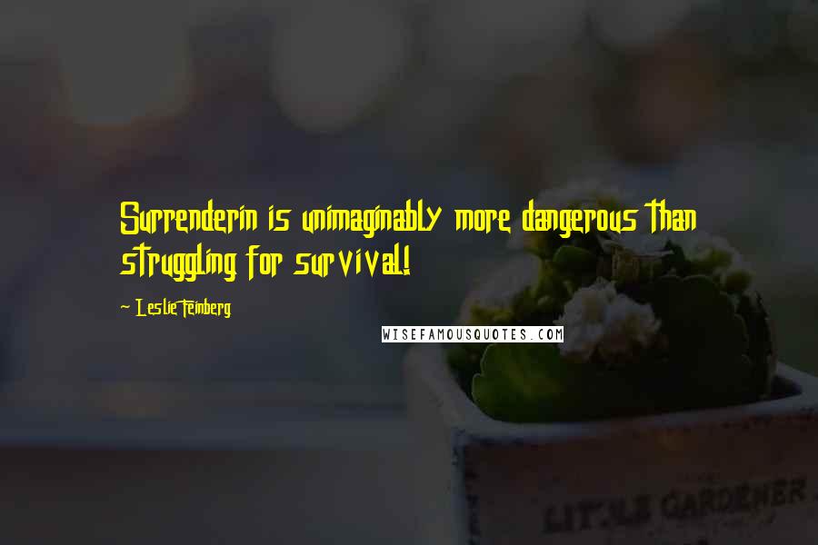 Leslie Feinberg quotes: Surrenderin is unimaginably more dangerous than struggling for survival!