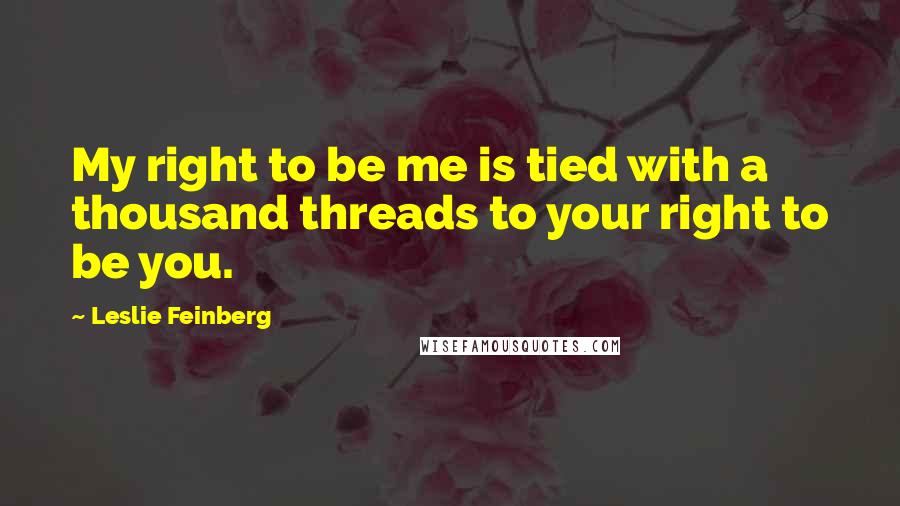 Leslie Feinberg quotes: My right to be me is tied with a thousand threads to your right to be you.