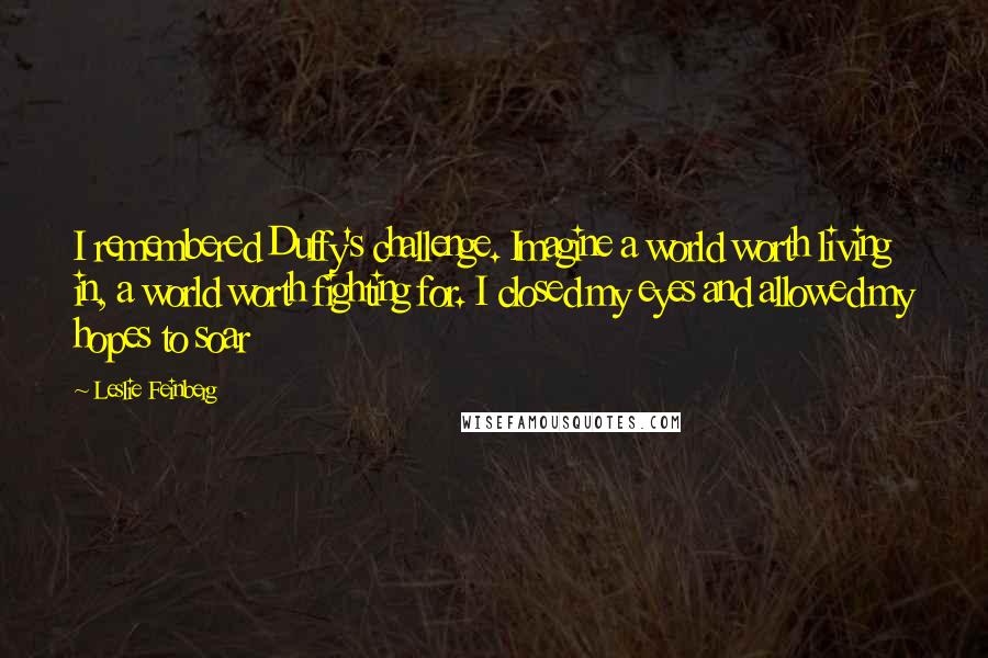 Leslie Feinberg quotes: I remembered Duffy's challenge. Imagine a world worth living in, a world worth fighting for. I closed my eyes and allowed my hopes to soar