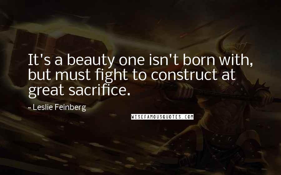 Leslie Feinberg quotes: It's a beauty one isn't born with, but must fight to construct at great sacrifice.