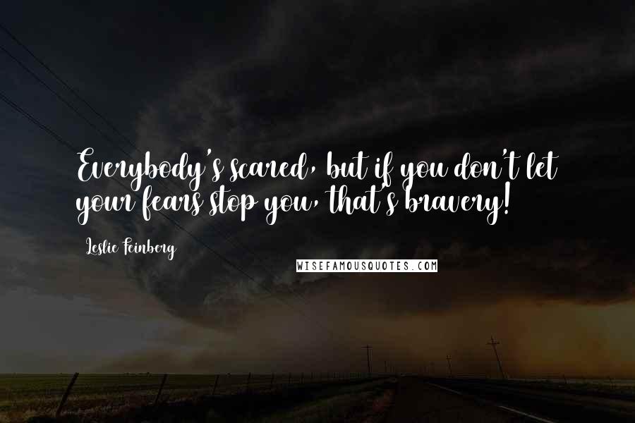 Leslie Feinberg quotes: Everybody's scared, but if you don't let your fears stop you, that's bravery!