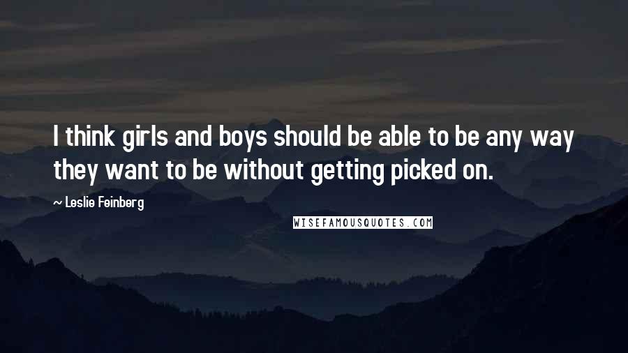 Leslie Feinberg quotes: I think girls and boys should be able to be any way they want to be without getting picked on.