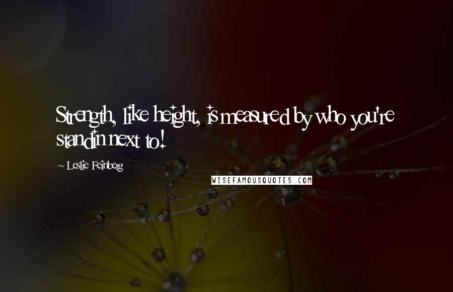 Leslie Feinberg quotes: Strength, like height, is measured by who you're standin next to!