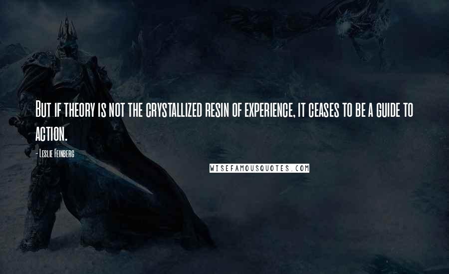 Leslie Feinberg quotes: But if theory is not the crystallized resin of experience, it ceases to be a guide to action.