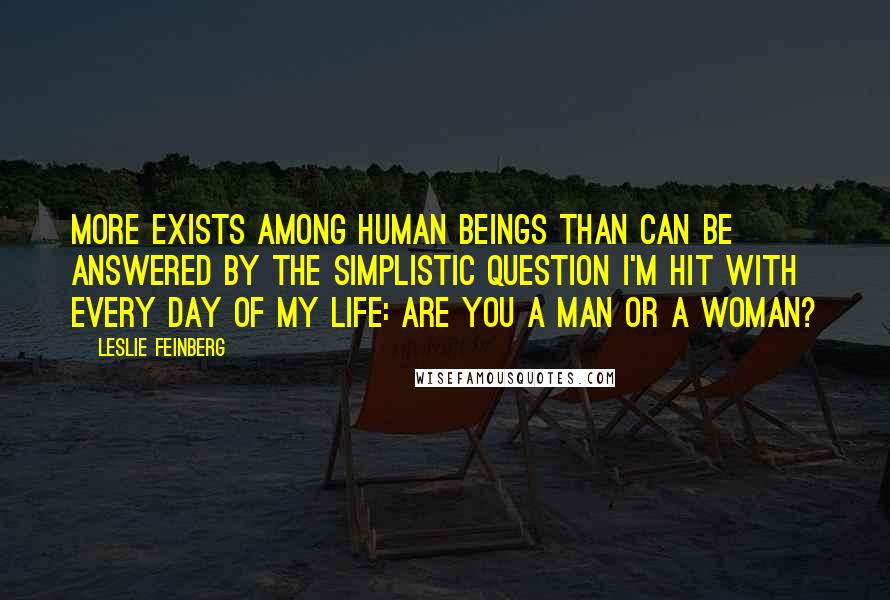 Leslie Feinberg quotes: More exists among human beings than can be answered by the simplistic question I'm hit with every day of my life: Are you a man or a woman?