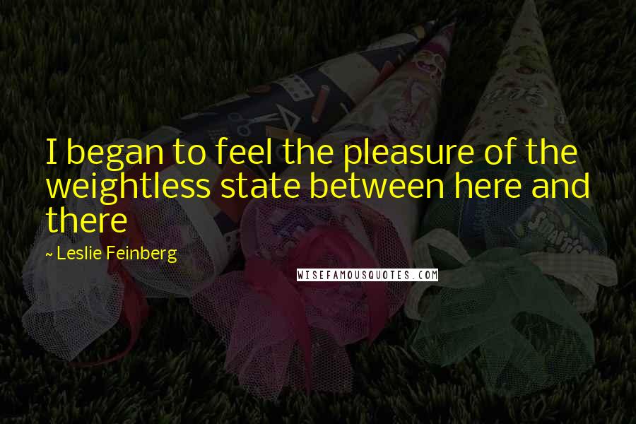 Leslie Feinberg quotes: I began to feel the pleasure of the weightless state between here and there