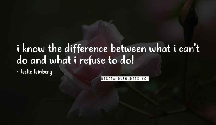 Leslie Feinberg quotes: i know the difference between what i can't do and what i refuse to do!