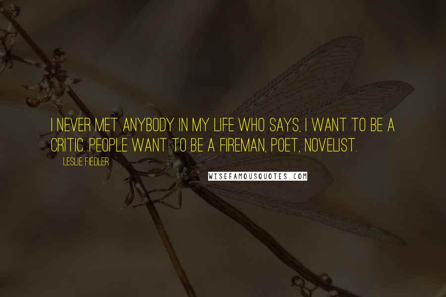 Leslie Fiedler quotes: I never met anybody in my life who says, I want to be a critic. People want to be a fireman, poet, novelist.