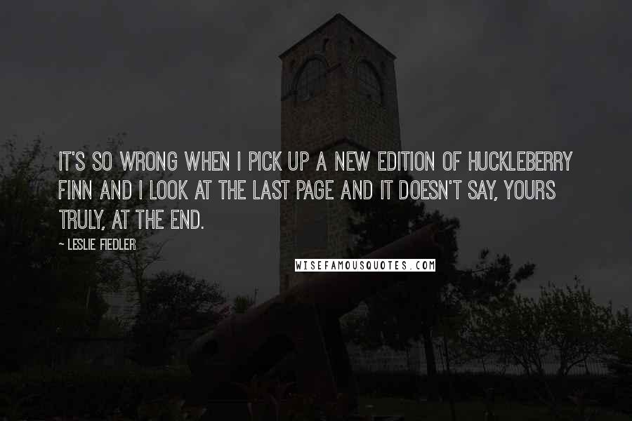 Leslie Fiedler quotes: It's so wrong when I pick up a new edition of Huckleberry Finn and I look at the last page and it doesn't say, Yours truly, at the end.