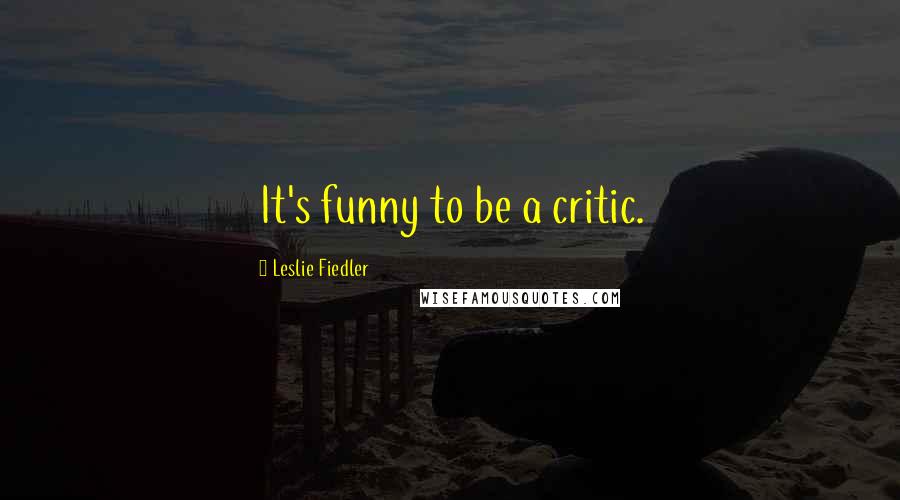 Leslie Fiedler quotes: It's funny to be a critic.