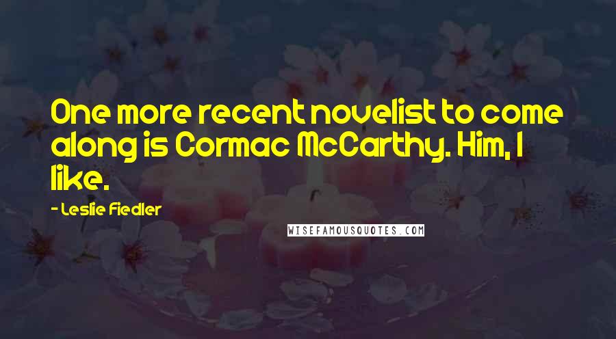 Leslie Fiedler quotes: One more recent novelist to come along is Cormac McCarthy. Him, I like.