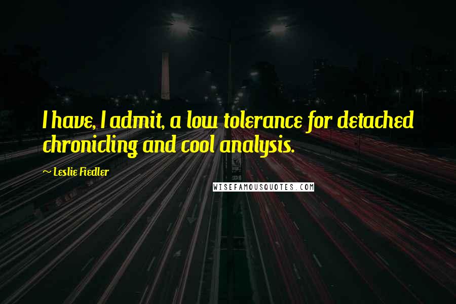 Leslie Fiedler quotes: I have, I admit, a low tolerance for detached chronicling and cool analysis.