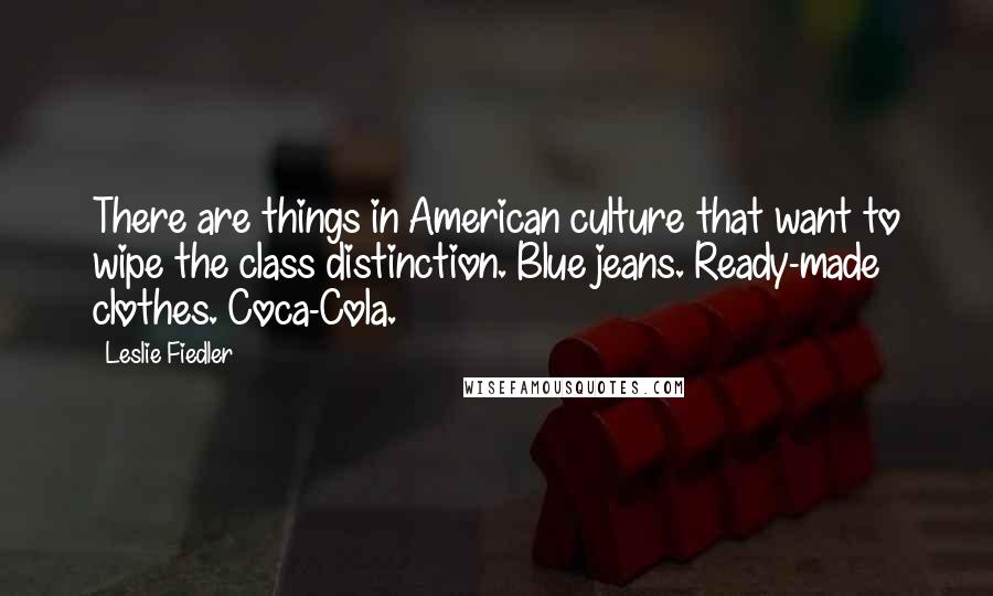 Leslie Fiedler quotes: There are things in American culture that want to wipe the class distinction. Blue jeans. Ready-made clothes. Coca-Cola.