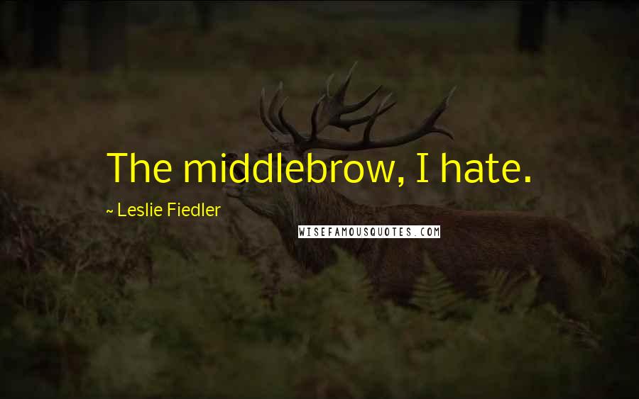 Leslie Fiedler quotes: The middlebrow, I hate.