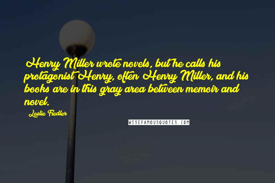 Leslie Fiedler quotes: Henry Miller wrote novels, but he calls his protagonist Henry, often Henry Miller, and his books are in this gray area between memoir and novel.