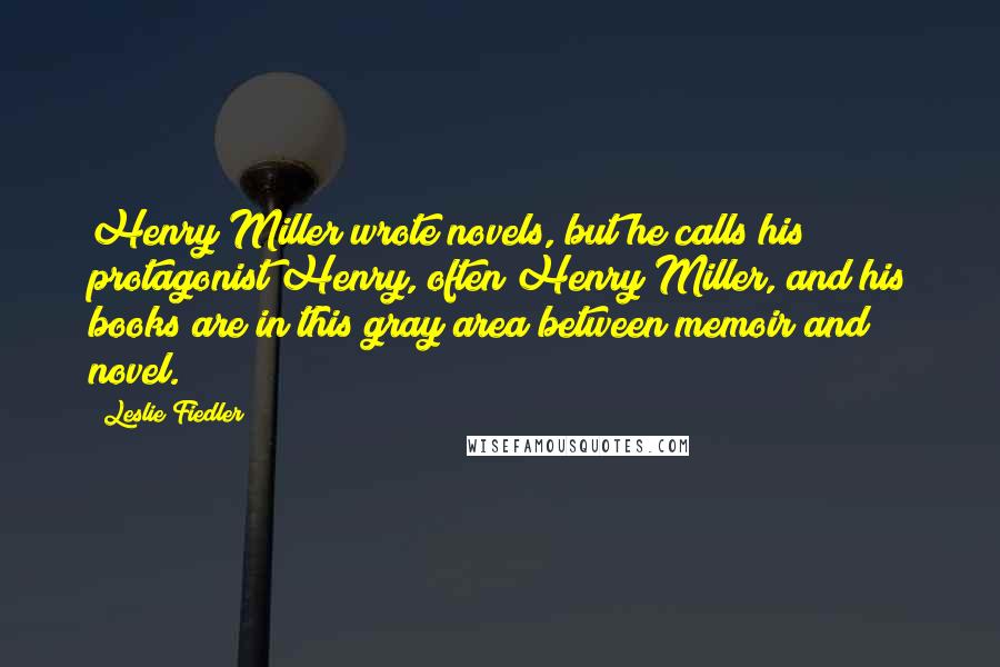 Leslie Fiedler quotes: Henry Miller wrote novels, but he calls his protagonist Henry, often Henry Miller, and his books are in this gray area between memoir and novel. Leslie Fiedler quotes: Henry Miller wrote novels, but he calls his protagonist Henry, often Henry Miller, and his books are in this gray area between memoir and novel.
