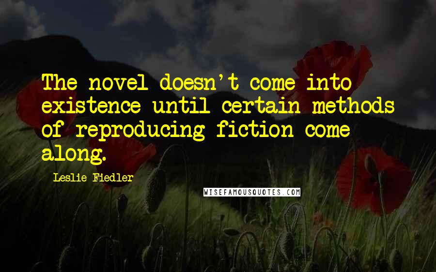 Leslie Fiedler quotes: The novel doesn't come into existence until certain methods of reproducing fiction come along.