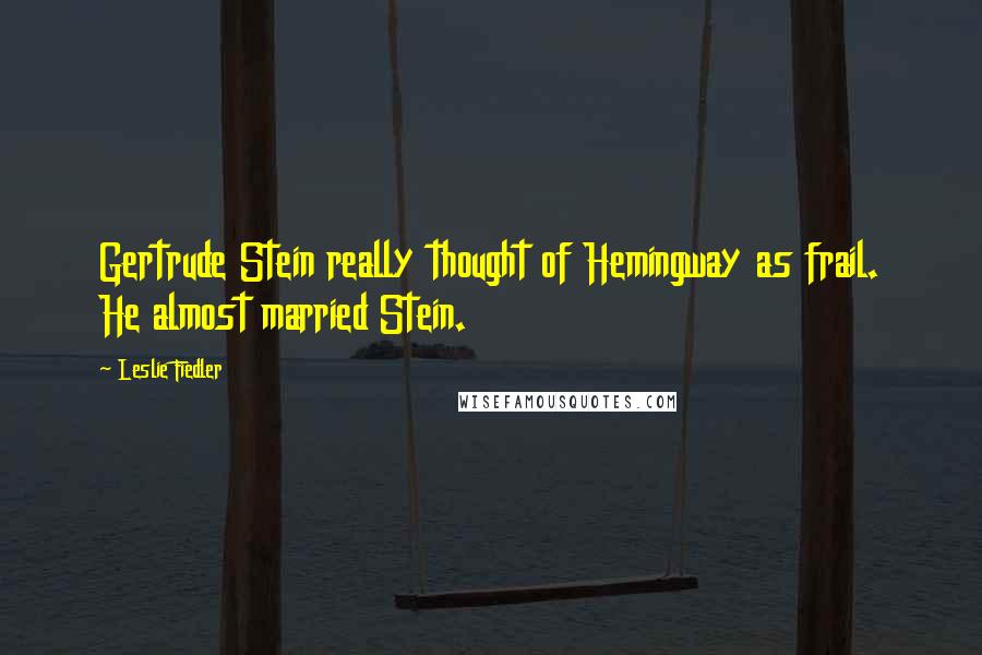 Leslie Fiedler quotes: Gertrude Stein really thought of Hemingway as frail. He almost married Stein.