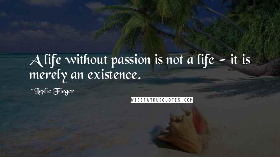 Leslie Fieger quotes: A life without passion is not a life - it is merely an existence.