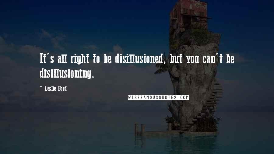 Leslie Ford quotes: It's all right to be disillusioned, but you can't be disillusioning.