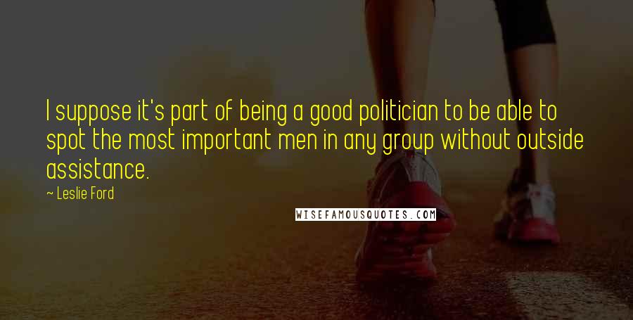 Leslie Ford quotes: I suppose it's part of being a good politician to be able to spot the most important men in any group without outside assistance.