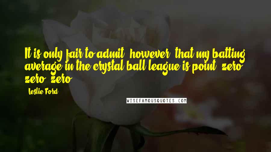 Leslie Ford quotes: It is only fair to admit, however, that my batting average in the crystal ball league is point, zero, zero, zero.