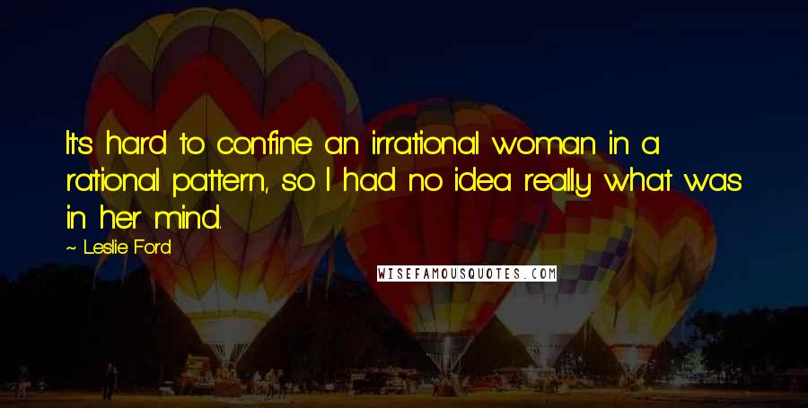 Leslie Ford quotes: It's hard to confine an irrational woman in a rational pattern, so I had no idea really what was in her mind.