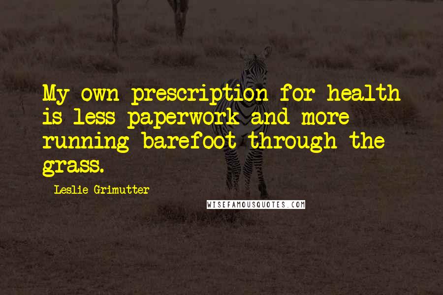 Leslie Grimutter quotes: My own prescription for health is less paperwork and more running barefoot through the grass.