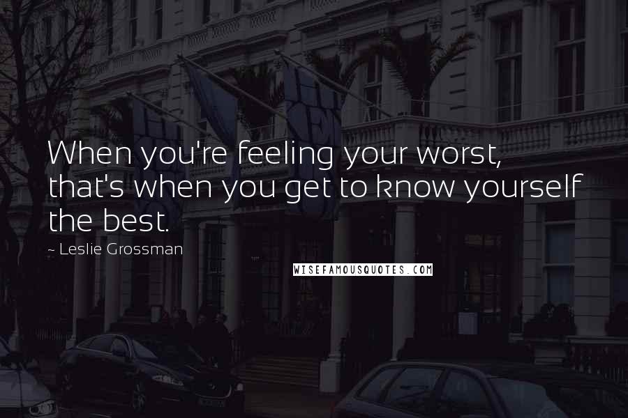 Leslie Grossman quotes: When you're feeling your worst, that's when you get to know yourself the best.