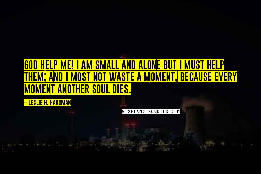 Leslie H. Hardman quotes: God help me! I am small and alone but I must help them; and I most not waste a moment, because every moment another soul dies.