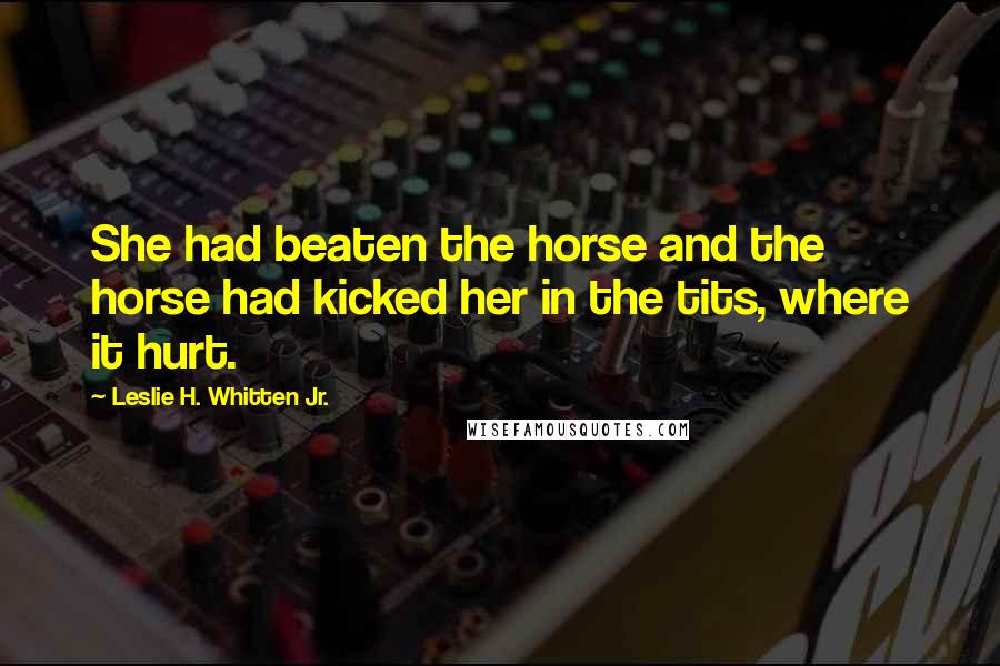Leslie H. Whitten Jr. quotes: She had beaten the horse and the horse had kicked her in the tits, where it hurt.