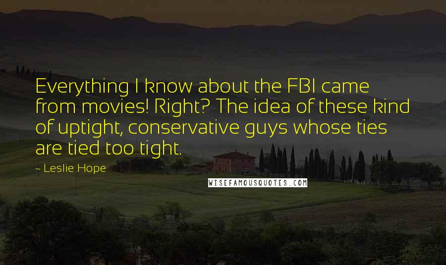 Leslie Hope quotes: Everything I know about the FBI came from movies! Right? The idea of these kind of uptight, conservative guys whose ties are tied too tight.