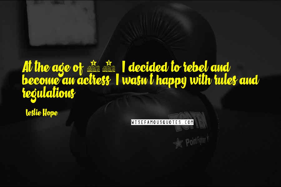 Leslie Hope quotes: At the age of 16, I decided to rebel and become an actress. I wasn't happy with rules and regulations.