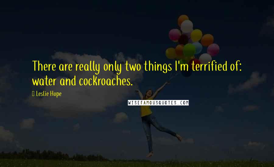 Leslie Hope quotes: There are really only two things I'm terrified of: water and cockroaches.